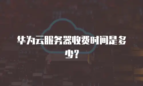 华为云服务器收费时间是多少？