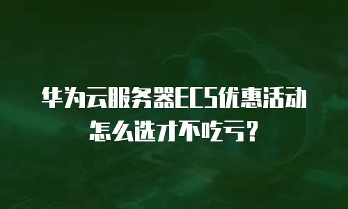 华为云服务器ECS优惠活动怎么选才不吃亏？