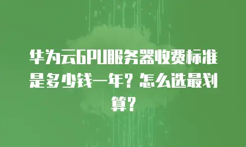 华为云GPU服务器收费标准是多少钱一年？怎么选最划算？