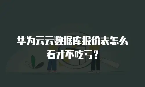 华为云云数据库报价表怎么看才不吃亏？