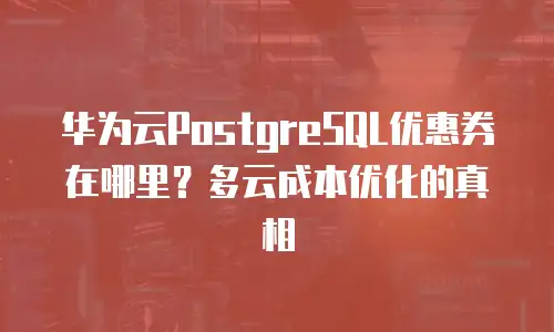 华为云PostgreSQL优惠券在哪里？多云成本优化的真相