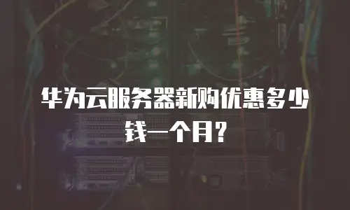 华为云服务器新购优惠多少钱一个月？