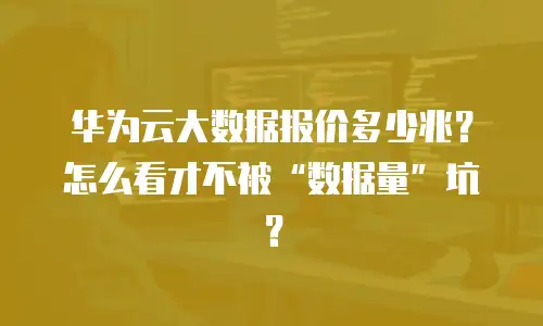 华为云大数据报价多少兆？怎么看才不被&ldquo;数据量&rdquo;坑？