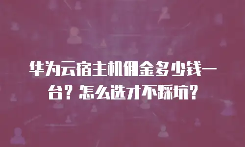 华为云宿主机佣金多少钱一台？怎么选才不踩坑？