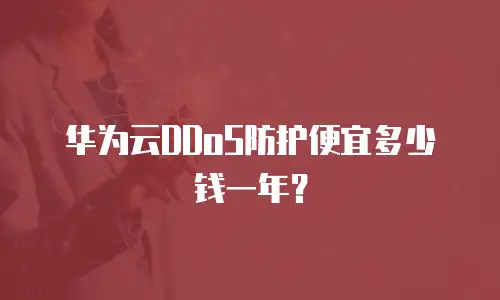 华为云DDoS防护便宜多少钱一年？