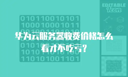 华为云服务器收费价格怎么看才不吃亏？