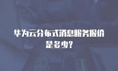 华为云分布式消息服务报价是多少？