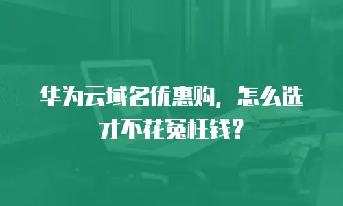 华为云域名优惠购，怎么选才不花冤枉钱？