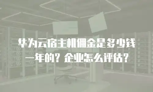 华为云宿主机佣金是多少钱一年的？企业怎么评估？