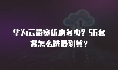 华为云带宽优惠多少？5G套餐怎么选最划算？