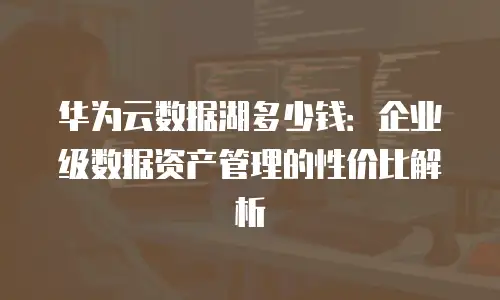华为云数据湖多少钱：企业级数据资产管理的性价比解析