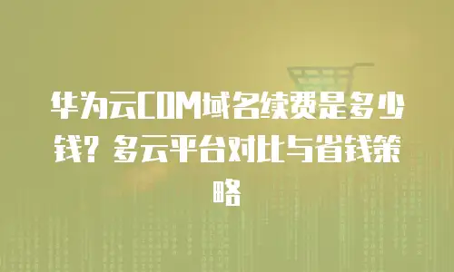 华为云COM域名续费是多少钱？多云平台对比与省钱策略