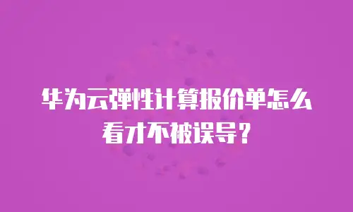 华为云弹性计算报价单怎么看才不被误导？