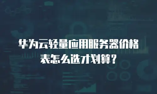 华为云轻量应用服务器价格表怎么选才划算？