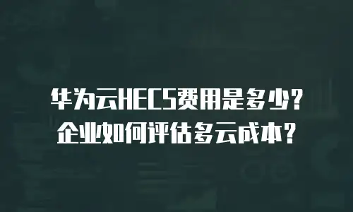 华为云HECS费用是多少？企业如何评估多云成本？