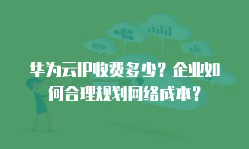 华为云IP收费多少？企业如何合理规划网络成本？