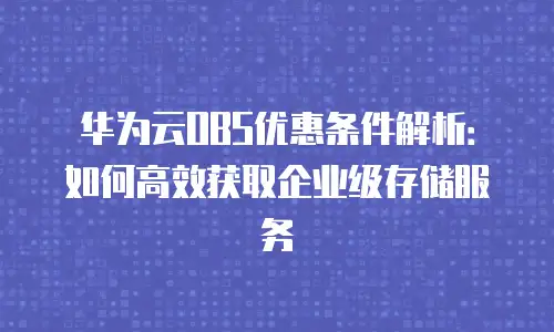 华为云OBS优惠条件解析：如何高效获取企业级存储服务