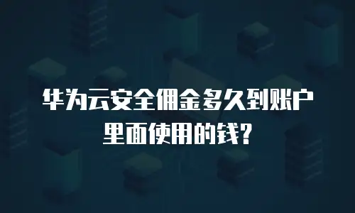 华为云安全佣金多久到账户里面使用的钱？