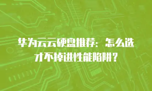 华为云云硬盘推荐：怎么选才不掉进性能陷阱？