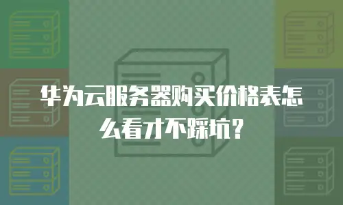 华为云服务器购买价格表怎么看才不踩坑？