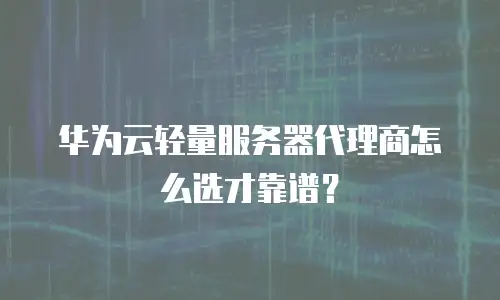 华为云轻量服务器代理商怎么选才靠谱？
