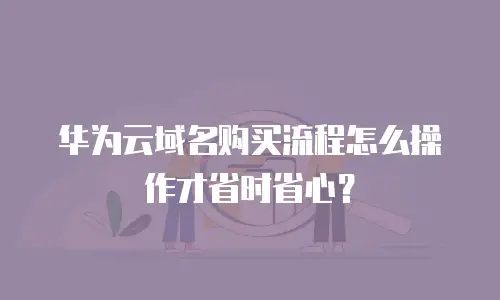 华为云域名购买流程怎么操作才省时省心？