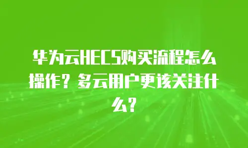 华为云HECS购买流程怎么操作？多云用户更该关注什么？