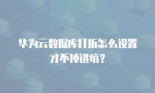 华为云数据库打折怎么设置才不掉进坑？