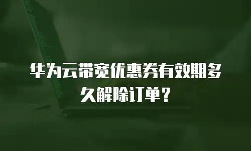 华为云带宽优惠券有效期多久解除订单？
