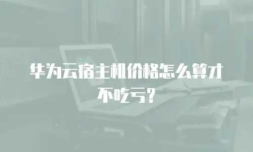 华为云宿主机价格怎么算才不吃亏？
