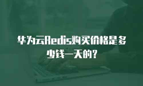 华为云Redis购买价格是多少钱一天的？