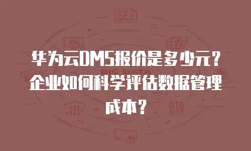 华为云DMS报价是多少元？企业如何科学评估数据管理成本？