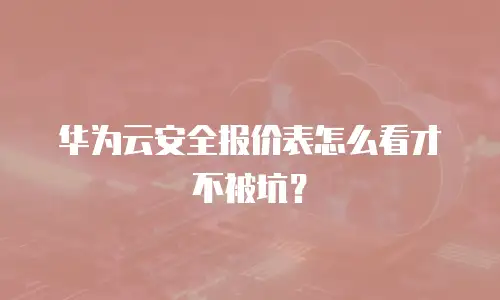 华为云安全报价表怎么看才不被坑？