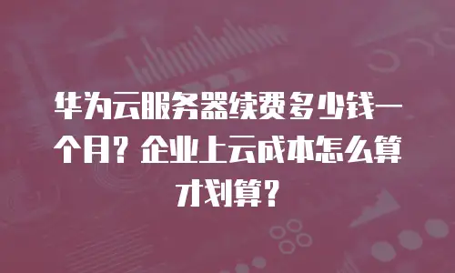 华为云服务器续费多少钱一个月？企业上云成本怎么算才划算？