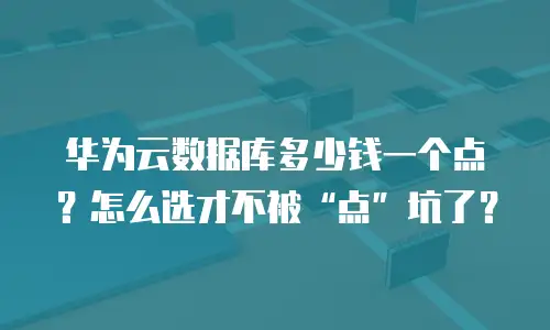 华为云数据库多少钱一个点？怎么选才不被“点”坑了？