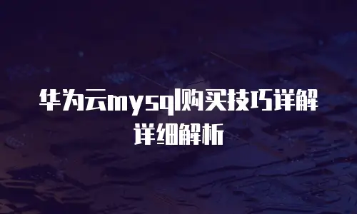 华为云mysql购买技巧详解详细解析