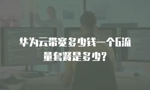 华为云带宽多少钱一个G流量套餐是多少？