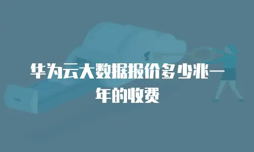 华为云大数据报价多少兆一年的收费