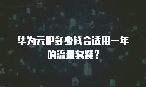 华为云IP多少钱合适用一年的流量套餐？