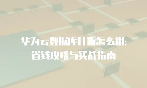 华为云数据库打折怎么用：省钱攻略与实战指南