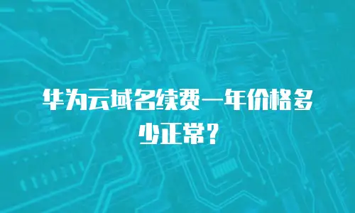 华为云域名续费一年价格多少正常？