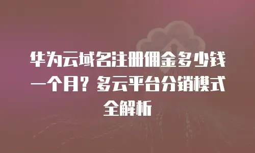 华为云域名注册佣金多少钱一个月？多云平台分销模式全解析