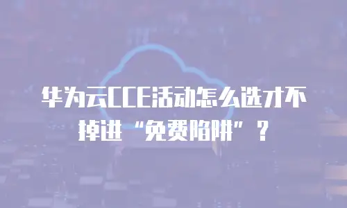 华为云CCE活动怎么选才不掉进&ldquo;免费陷阱&rdquo;？
