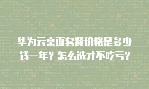 华为云桌面套餐价格是多少钱一年？怎么选才不吃亏？