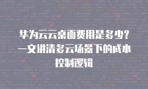 华为云云桌面费用是多少？一文讲清多云场景下的成本控制逻辑