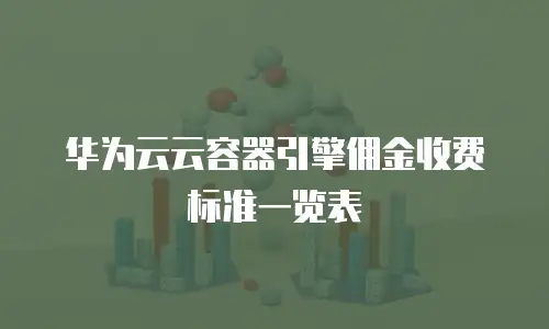 华为云云容器引擎佣金收费标准一览表