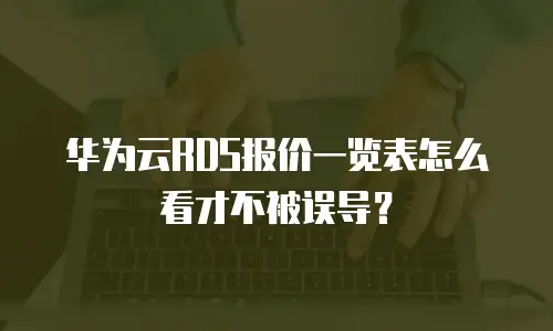 华为云RDS报价一览表怎么看才不被误导？