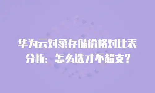 华为云对象存储价格对比表分析：怎么选才不超支？