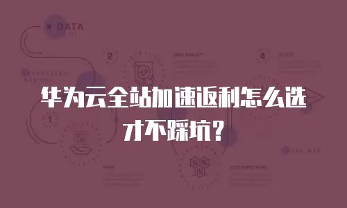 华为云全站加速返利怎么选才不踩坑？