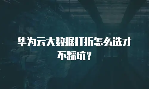 华为云大数据打折怎么选才不踩坑？
